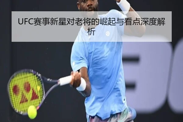 UFC赛事新星对老将的崛起与看点深度解析
